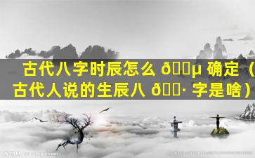 古代八字时辰怎么 🐵 确定（古代人说的生辰八 🕷 字是啥）